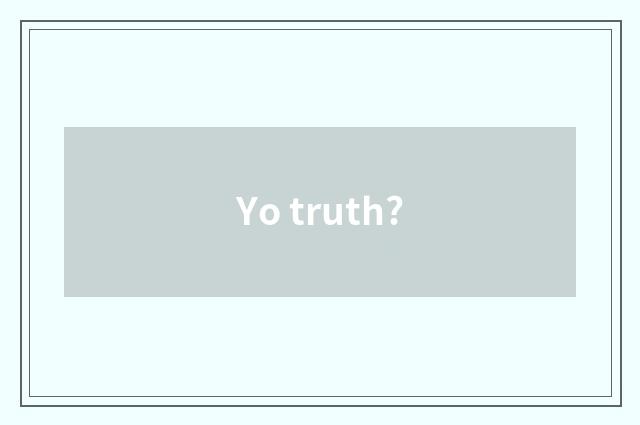 Yo truth?