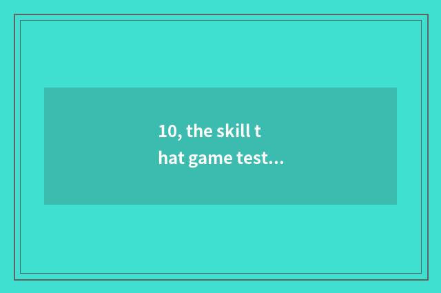 10, the skill that game test man needs?