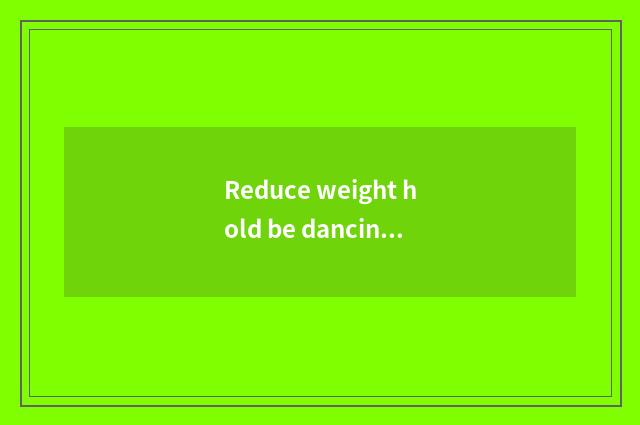 Reduce weight hold be dancing?