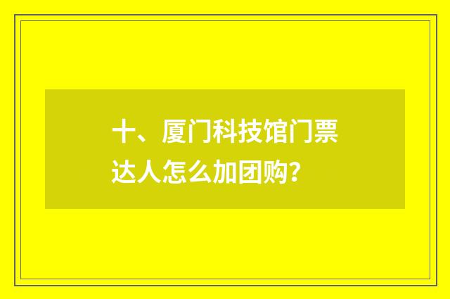 十、厦门科技馆门票达人怎么加团购?