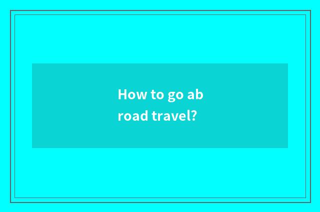 How to go abroad travel?