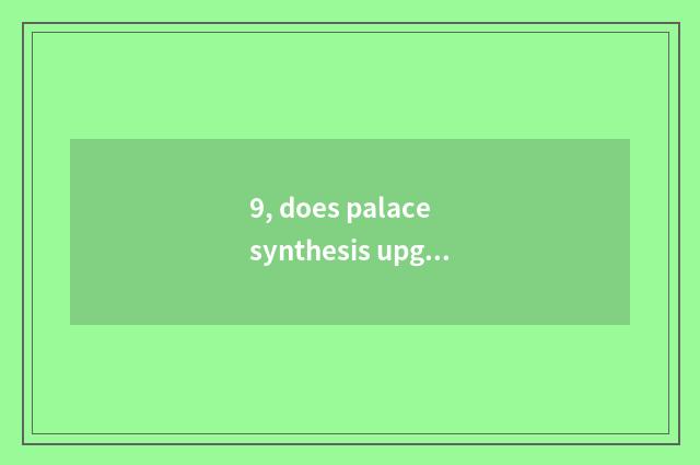 9, does palace synthesis upgrade what does game have?