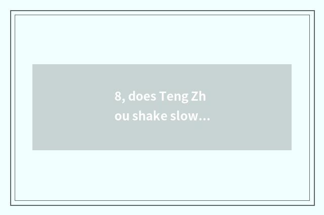 8, does Teng Zhou shake slow?
