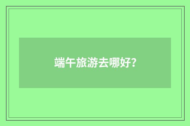 端午旅游去哪好？