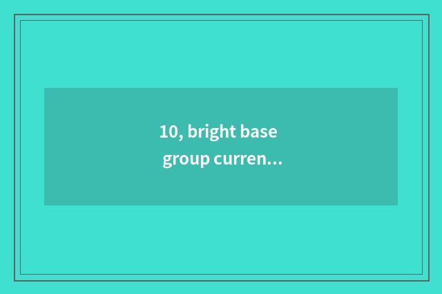 10, bright base group current situation?