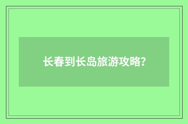 长春到长岛旅游攻略？