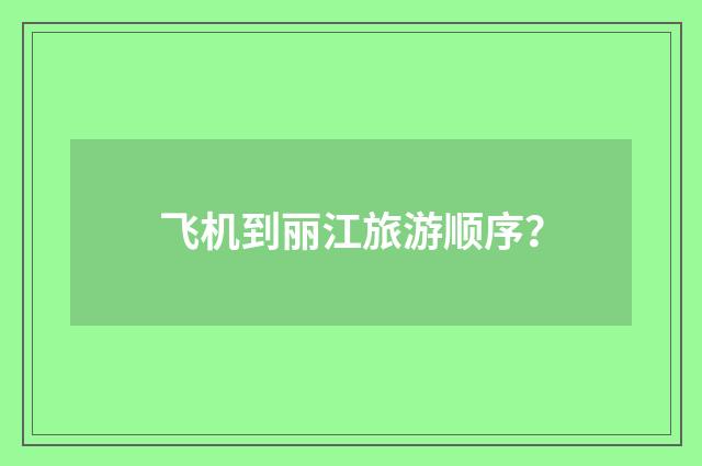 飞机到丽江旅游顺序？