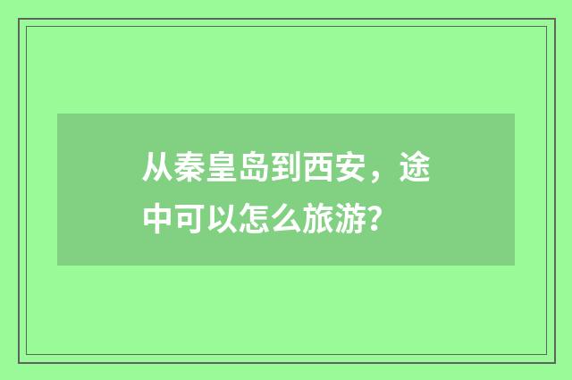 从秦皇岛到西安，途中可以怎么旅游？