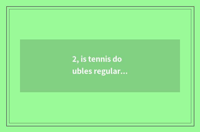 2, is tennis doubles regular?