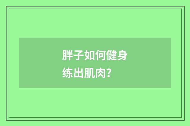 胖子如何健身练出肌肉？