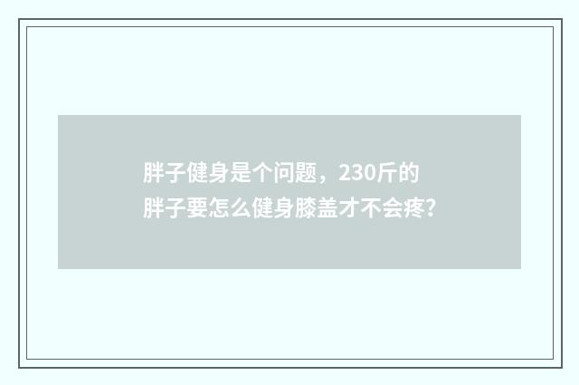 胖子健身是个问题，230斤的胖子要怎么健身膝盖才不会疼？