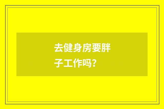 去健身房要胖子工作吗？
