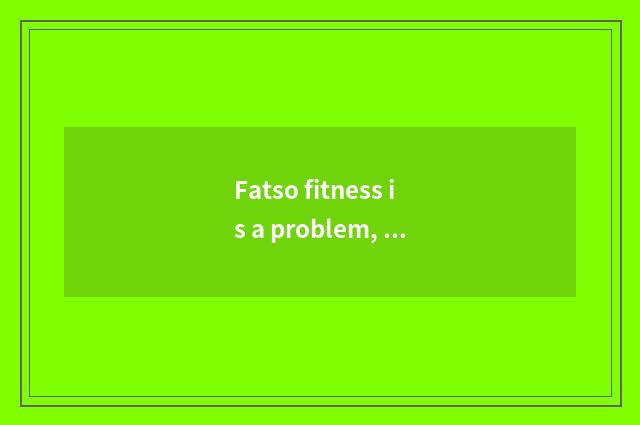 Fatso fitness is a problem, does 230 jins fatso want how won't gymnastical knee 