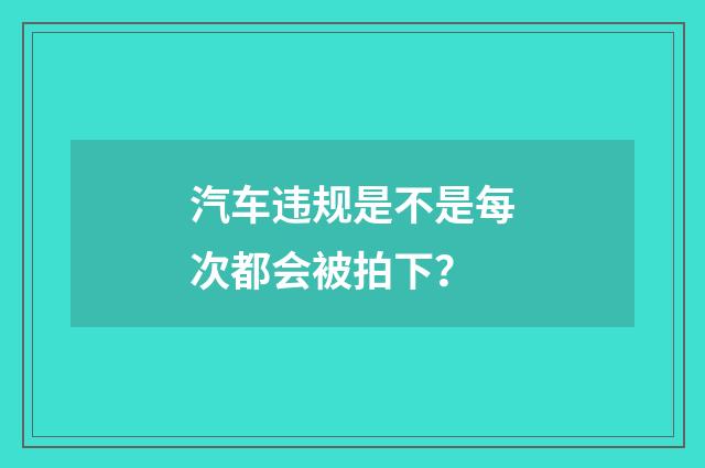 汽车违规是不是每次都会被拍下？