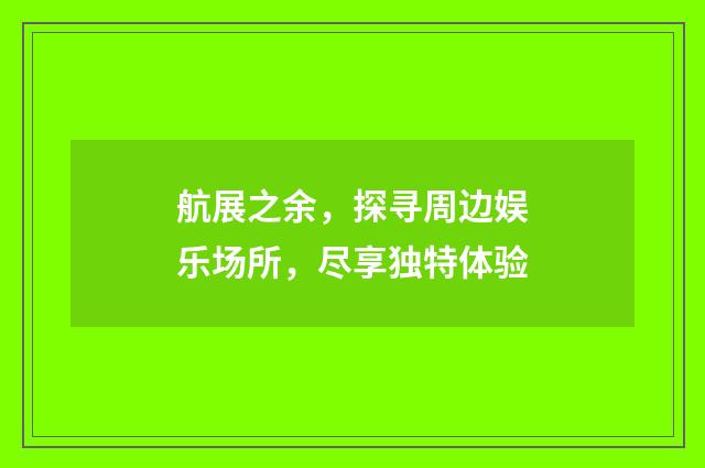 航展之余，探寻周边娱乐场所，尽享独特体验