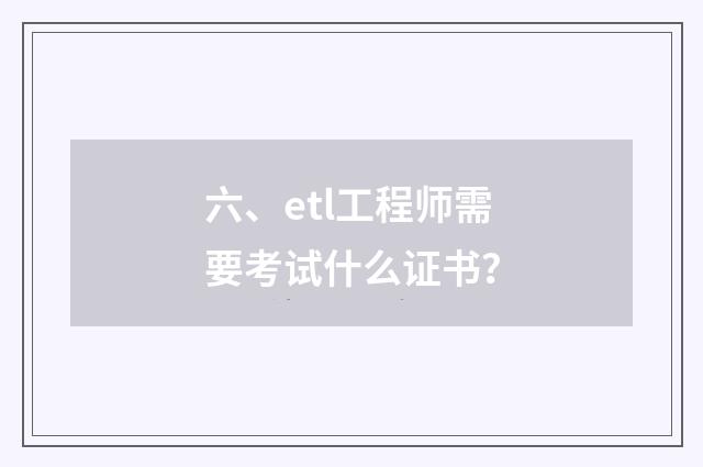 六、etl工程师需要考试什么证书？
