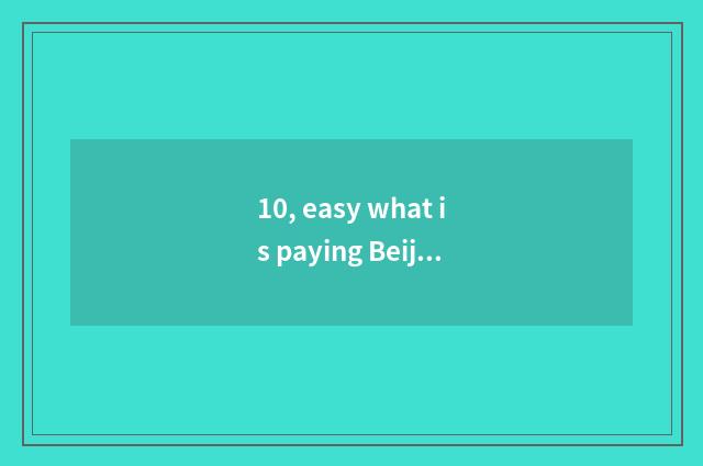 10, easy what is paying Beijing of science and technology limited company?