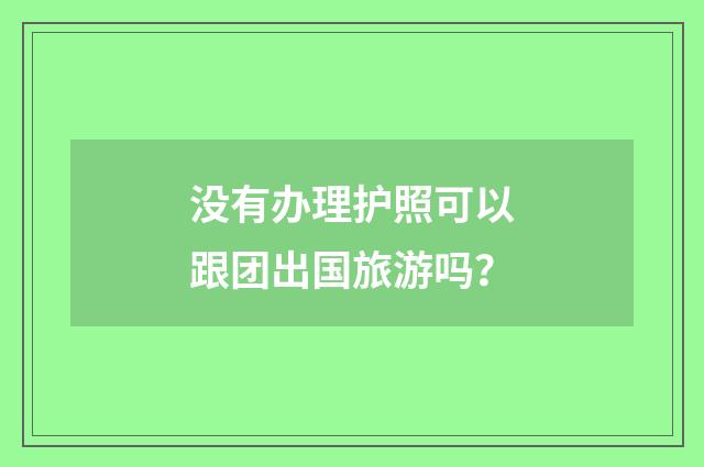 没有办理护照可以跟团出国旅游吗？