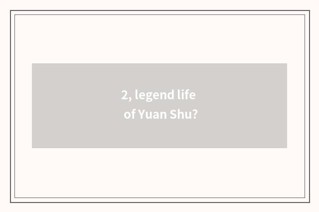 2, legend life of Yuan Shu?