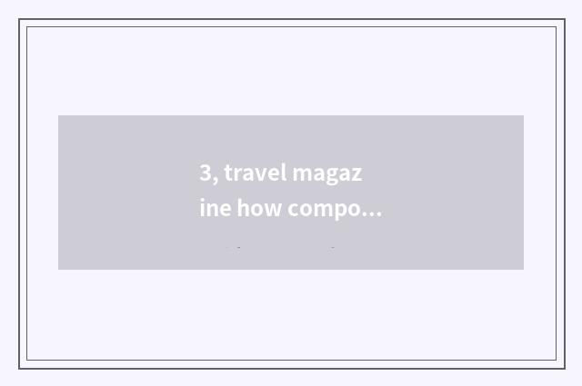 3, travel magazine how composing?