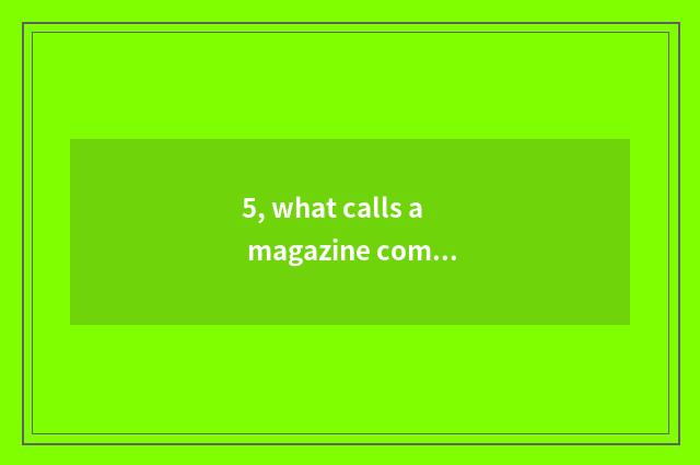 5, what calls a magazine composing?