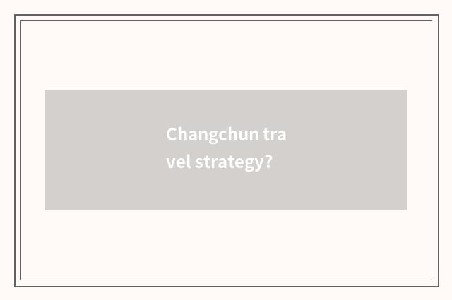 Changchun travel strategy?