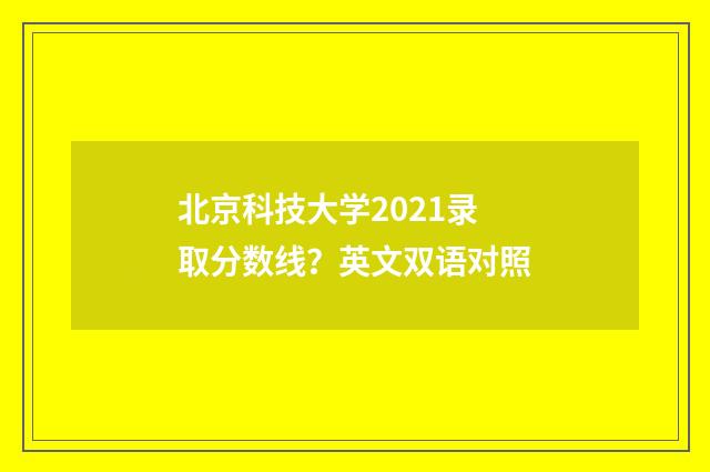 北京科技大学2021录取分数线？英文双语对照