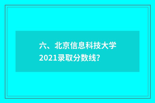 六、北京信息科技大学2021录取分数线?
