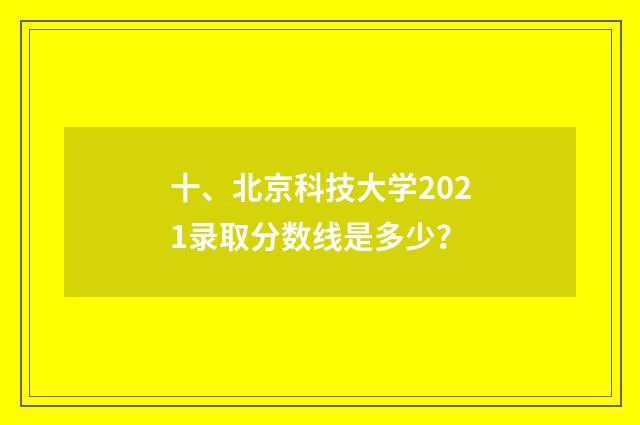 十、北京科技大学2021录取分数线是多少？