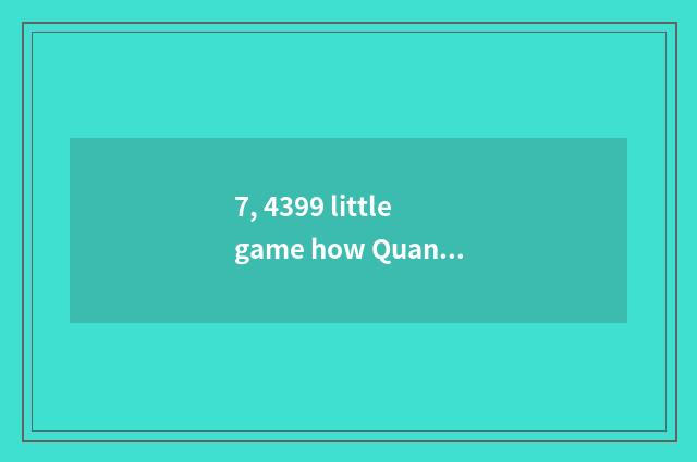 7, 4399 little game how Quan Bing?