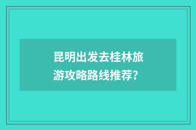 昆明出发去桂林旅游攻略路线推荐?