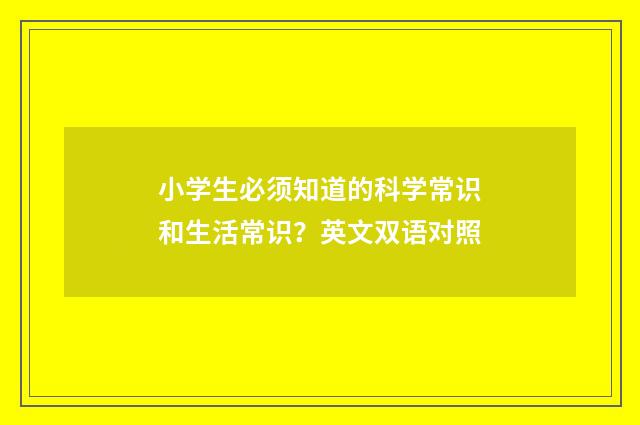 小学生必须知道的科学常识和生活常识?英文双语对照