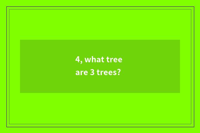 4, what tree are 3 trees?