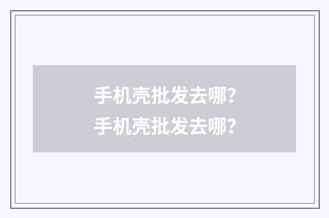 手机壳批发去哪？手机壳批发去哪？