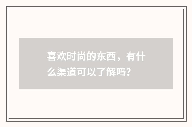 喜欢时尚的东西,有什么渠道可以了解吗?