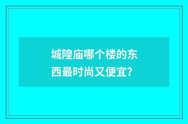 城隍庙哪个楼的东西最时尚又便宜？