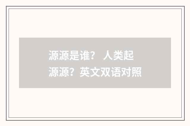 源源是谁？ 人类起源源？英文双语对照
