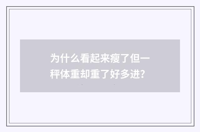 为什么看起来瘦了但一秤体重却重了好多进？