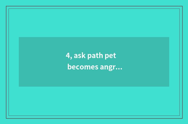 4, ask path pet becomes angry which is bolus done?