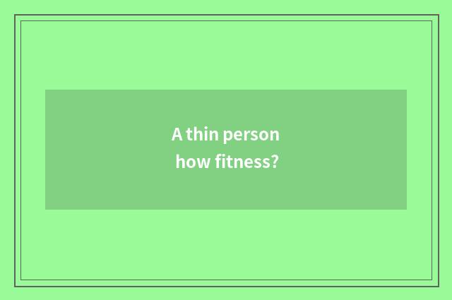 A thin person how fitness?