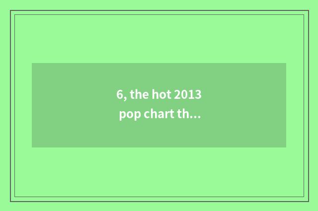 6, the hot 2013 pop chart that sow drama?