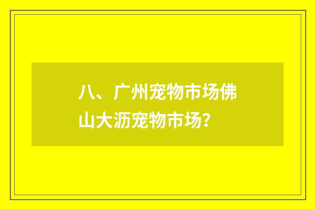 八、广州宠物市场佛山大沥宠物市场？