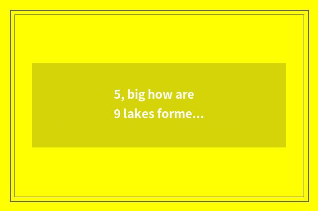5, big how are 9 lakes formed?