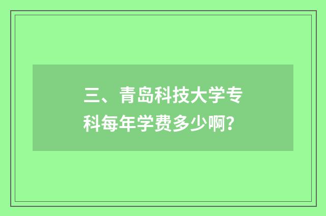三、青岛科技大学专科每年学费多少啊？