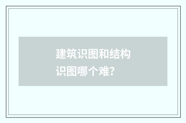 建筑识图和结构识图哪个难?