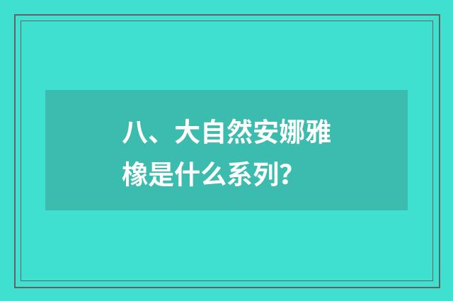 八、大自然安娜雅橡是什么系列?