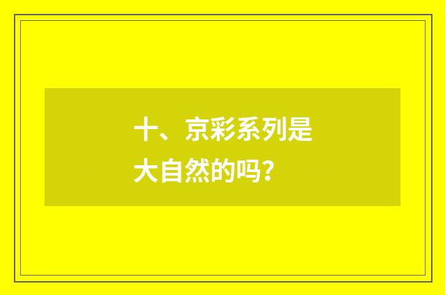 十、京彩系列是大自然的吗?