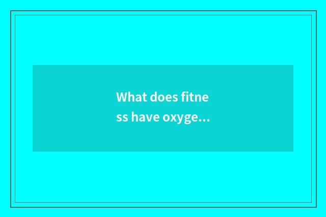 What does fitness have oxygen to move to have?