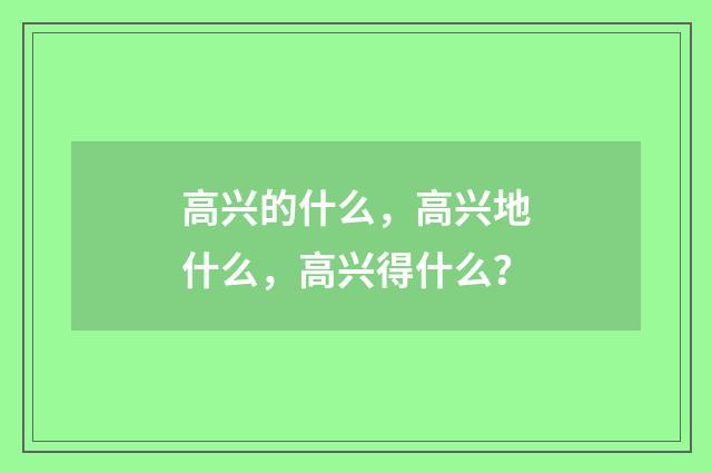 高兴的什么，高兴地什么，高兴得什么？