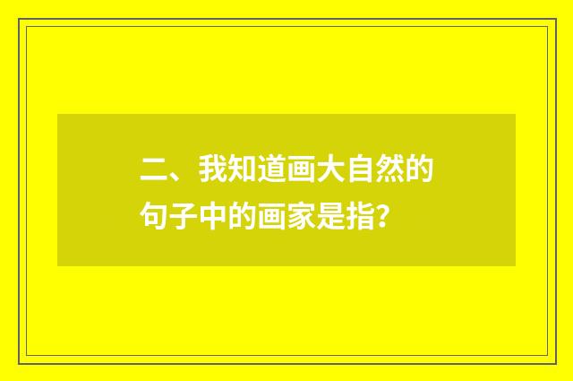 二、我知道画大自然的句子中的画家是指?